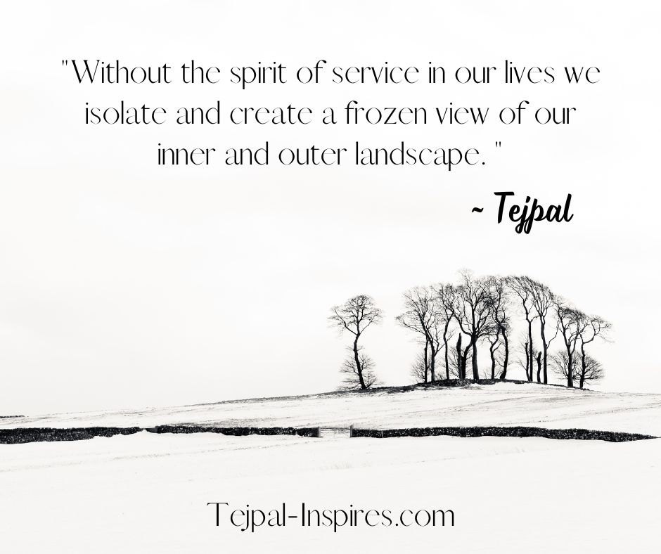 Without the spirit of service in our lives we isolate and create a frozen view of our inner and outer landscape. 